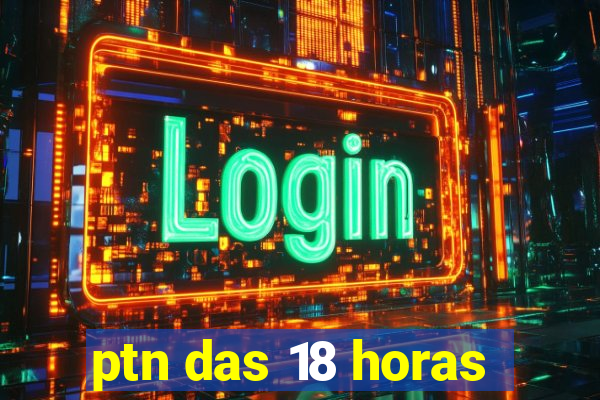 ptn das 18 horas